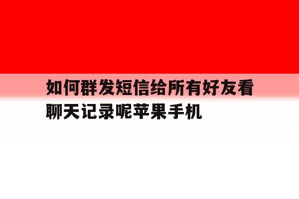 如何群发短信给所有好友看聊天记录呢苹果手机的简单介绍 如何群发短信给所有好友看聊天记录呢苹果手机的简单介绍