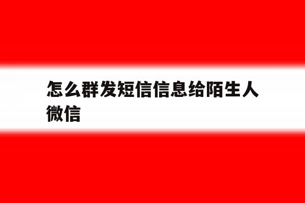 怎么群发短信信息给陌生人微信 怎么群发短信信息给陌生人微信