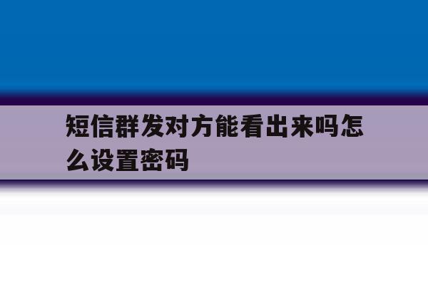 短信群发对方能看出来吗怎么设置密码 短信群发对方能看出来吗怎么设置密码