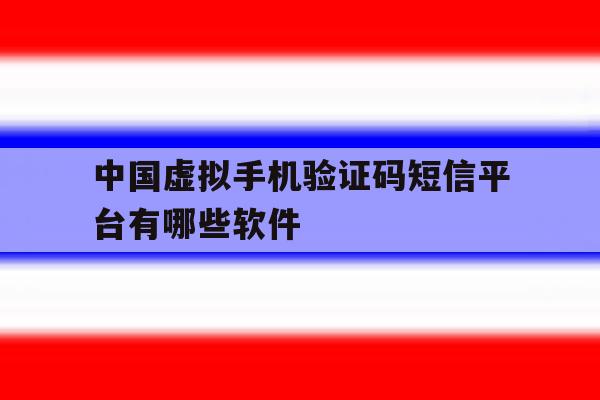 中国虚拟手机验证码短信平台有哪些软件 中国虚拟手机验证码短信平台有哪些软件