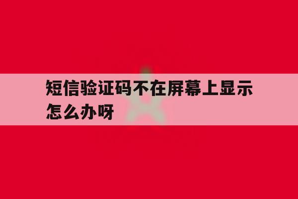 短信验证码不在屏幕上显示怎么办呀 短信验证码不在屏幕上显示怎么办呀