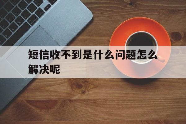 短信收不到是什么问题怎么解决呢 短信收不到是什么问题怎么解决呢