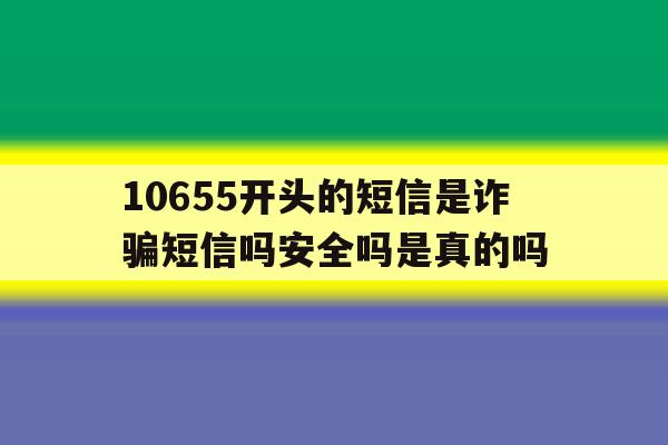 10655开头的短信是诈骗短信吗安全吗是真的吗 10655开头的短信是诈骗短信吗安全吗是真的吗