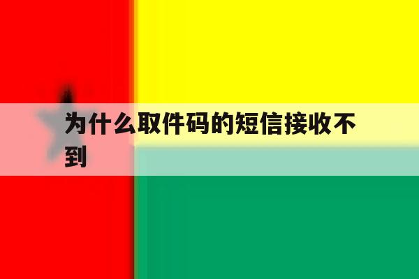为什么取件码的短信接收不到 为什么取件码的短信接收不到