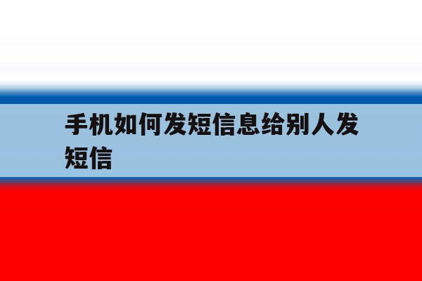 手机如何发短信息给别人发短信 手机如何发短信息给别人发短信