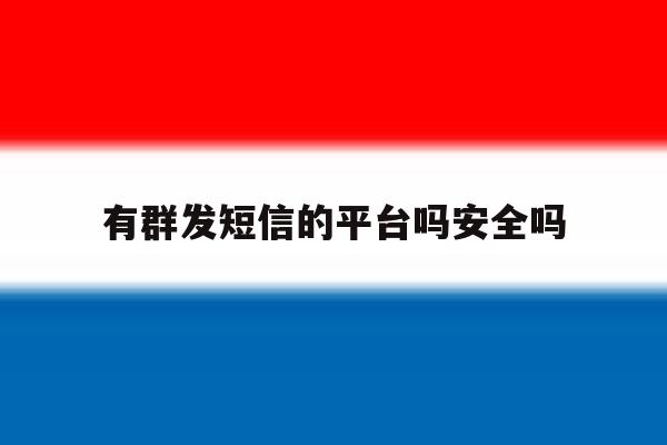 有群发短信的平台吗安全吗 有群发短信的平台吗安全吗
