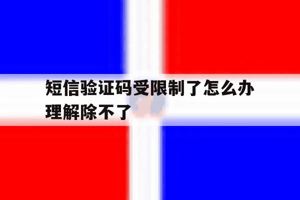 短信验证码受限制了怎么办理解除不了 短信验证码受限制了怎么办理解除不了