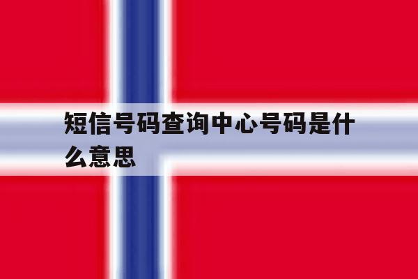 短信号码查询中心号码是什么意思 短信号码查询中心号码是什么意思