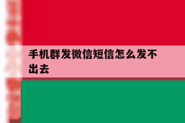 手机群发微信短信怎么发不出去 手机群发微信短信怎么发不出去