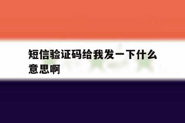 短信验证码给我发一下什么意思啊 短信验证码给我发一下什么意思啊