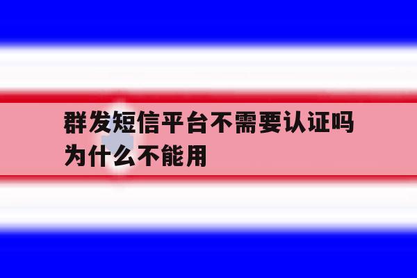 群发短信平台不需要认证吗为什么不能用 群发短信平台不需要认证吗为什么不能用