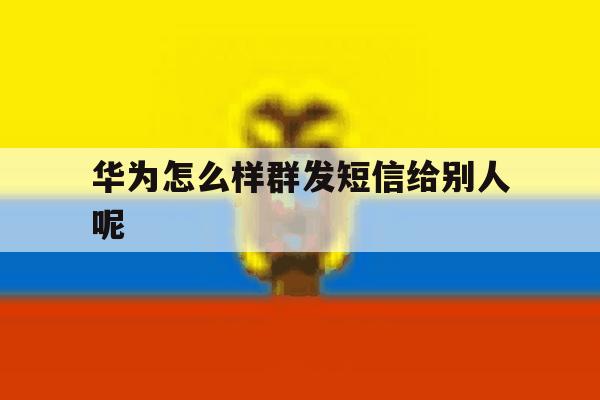 华为怎么样群发短信给别人呢 华为怎么样群发短信给别人呢