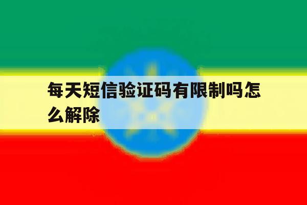 每天短信验证码有限制吗怎么解除 每天短信验证码有限制吗怎么解除