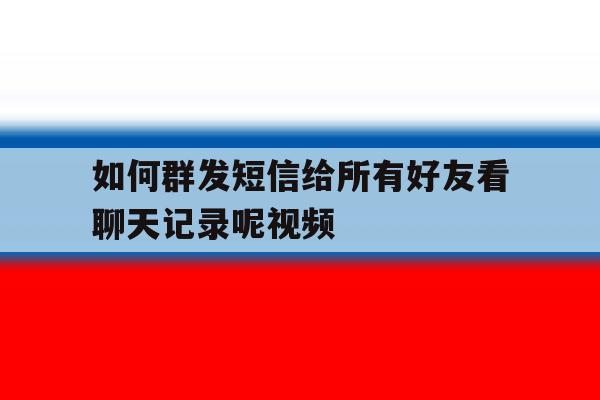 如何群发短信给所有好友看聊天记录呢视频 如何群发短信给所有好友看聊天记录呢视频