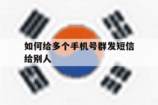 如何给多个手机号群发短信给别人 如何给多个手机号群发短信给别人