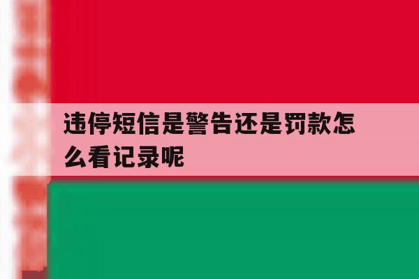 关于违停短信是警告还是罚款怎么看记录呢的信息 关于违停短信是警告还是罚款怎么看记录呢的信息
