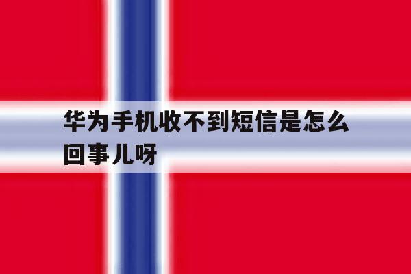 华为手机收不到短信是怎么回事儿呀 华为手机收不到短信是怎么回事儿呀