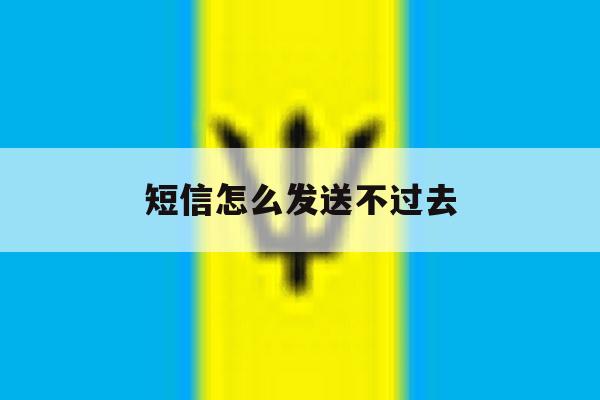 短信怎么发送不过去 短信怎么发送不过去