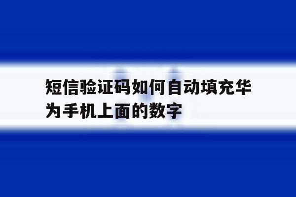 短信验证码如何自动填充华为手机上面的数字 短信验证码如何自动填充华为手机上面的数字