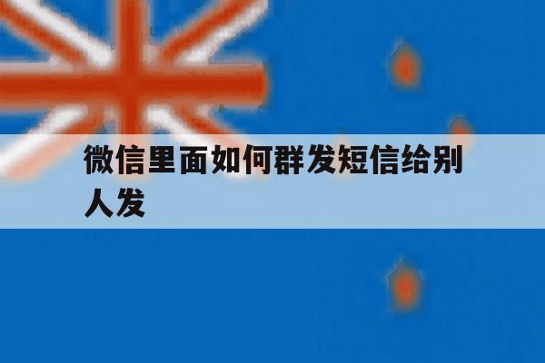 微信里面如何群发短信给别人发 微信里面如何群发短信给别人发