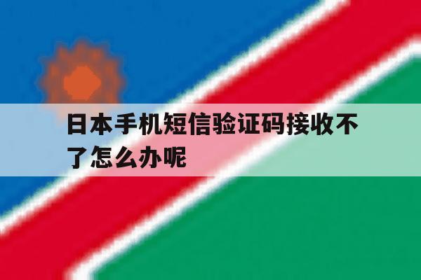日本手机短信验证码接收不了怎么办呢 日本手机短信验证码接收不了怎么办呢