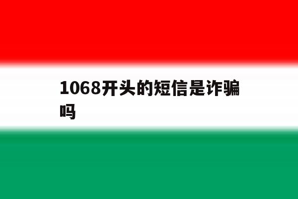 1068开头的短信是诈骗吗 1068开头的短信是诈骗吗