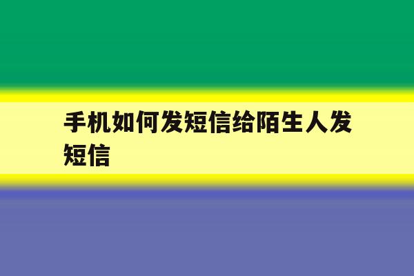 手机如何发短信给陌生人发短信 手机如何发短信给陌生人发短信