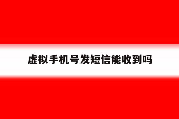 虚拟手机号发短信能收到吗 虚拟手机号发短信能收到吗