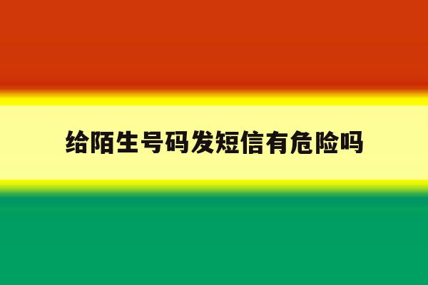 给陌生号码发短信有危险吗 给陌生号码发短信有危险吗