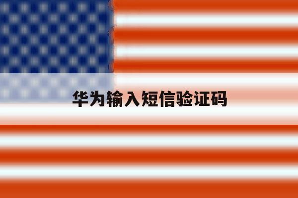 华为输入短信验证码 华为输入短信验证码