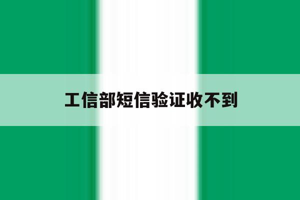 工信部短信验证收不到 工信部短信验证收不到