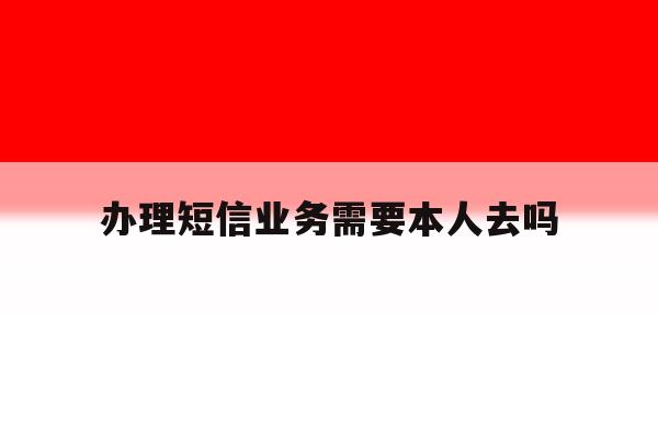 办理短信业务需要本人去吗 办理短信业务需要本人去吗