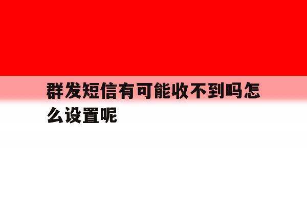 群发短信有可能收不到吗怎么设置呢 群发短信有可能收不到吗怎么设置呢
