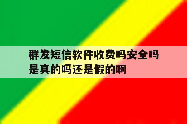 关于群发短信软件收费吗安全吗是真的吗还是假的啊的信息 关于群发短信软件收费吗安全吗是真的吗还是假的啊的信息