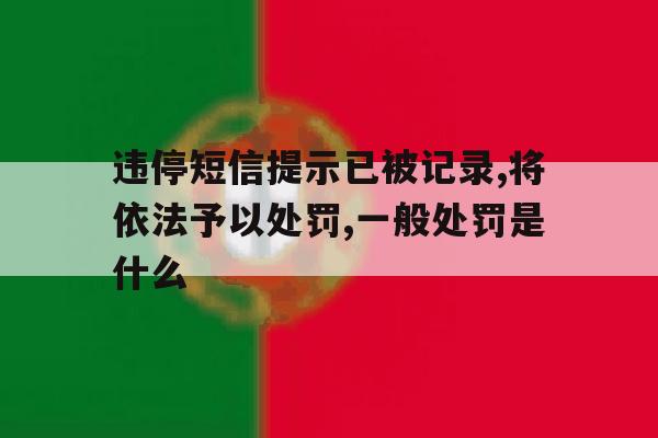 包含违停短信提示已被记录,将依法予以处罚,一般处罚是什么的词条 包含违停短信提示已被记录,将依法予以处罚,一般处罚是什么的词条