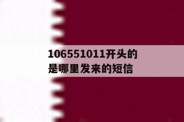 关于106551011开头的是哪里发来的短信的信息 关于106551011开头的是哪里发来的短信的信息