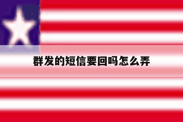 群发的短信要回吗怎么弄 群发的短信要回吗怎么弄