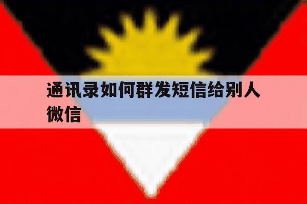 通讯录如何群发短信给别人微信 通讯录如何群发短信给别人微信