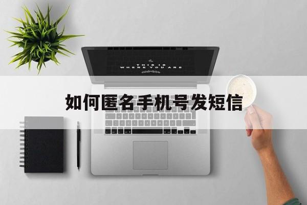 如何匿名手机号发短信 如何匿名手机号发短信