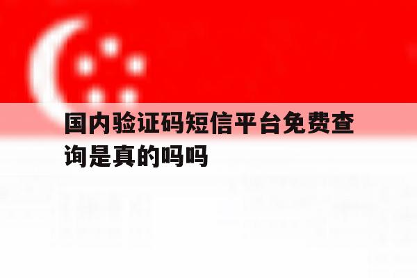 国内验证码短信平台免费查询是真的吗吗 国内验证码短信平台免费查询是真的吗吗
