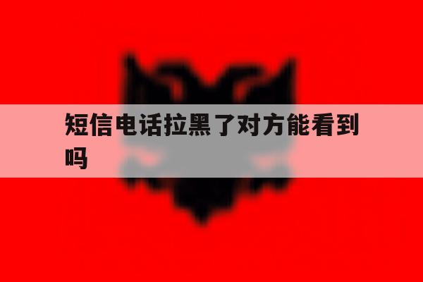 短信电话拉黑了对方能看到吗 短信电话拉黑了对方能看到吗