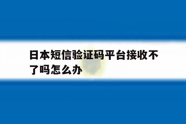 日本短信验证码平台接收不了吗怎么办 日本短信验证码平台接收不了吗怎么办