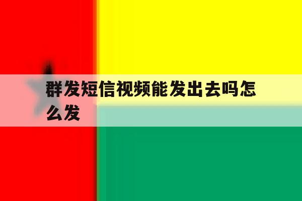 群发短信视频能发出去吗怎么发 群发短信视频能发出去吗怎么发