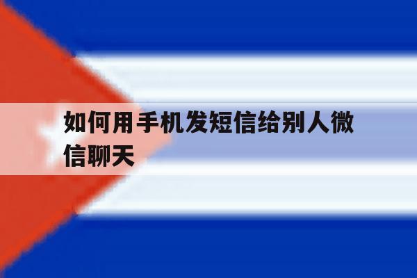 如何用手机发短信给别人微信聊天 如何用手机发短信给别人微信聊天