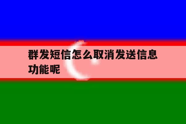 群发短信怎么取消发送信息功能呢 群发短信怎么取消发送信息功能呢