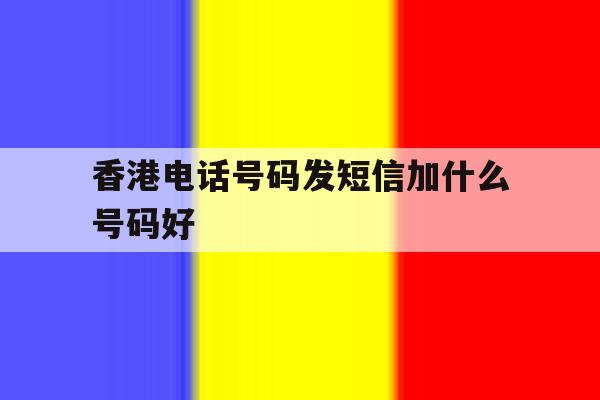 香港电话号码发短信加什么号码好 香港电话号码发短信加什么号码好