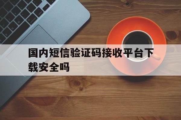 国内短信验证码接收平台下载安全吗 国内短信验证码接收平台下载安全吗