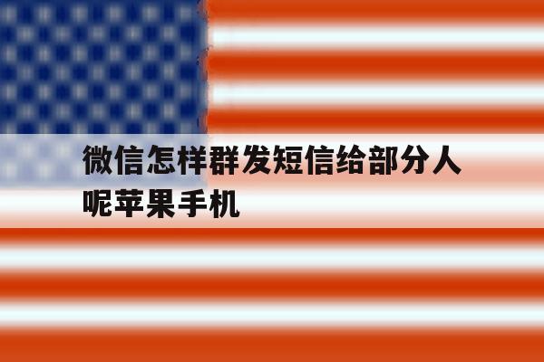 微信怎样群发短信给部分人呢苹果手机的简单介绍 微信怎样群发短信给部分人呢苹果手机的简单介绍