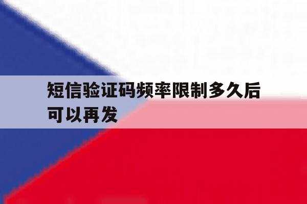 短信验证码频率限制多久后可以再发 短信验证码频率限制多久后可以再发