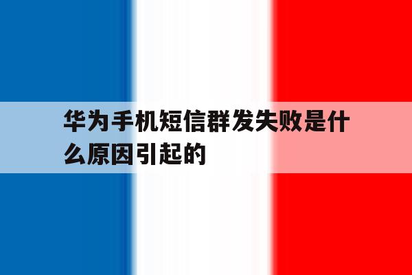 华为手机短信群发失败是什么原因引起的 华为手机短信群发失败是什么原因引起的